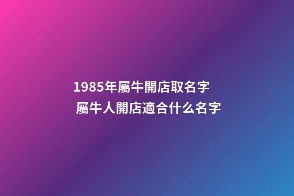 1985年屬牛開店取名字 屬牛人開店適合什么名字-第1張-店鋪起名-玄機派